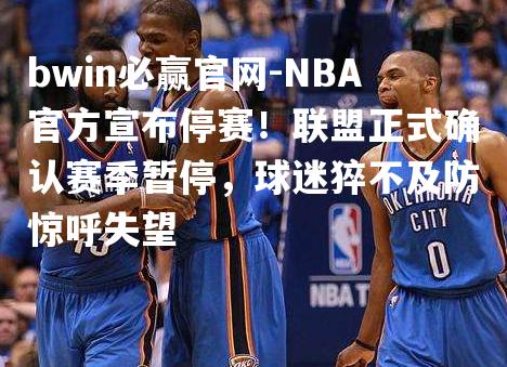 NBA官方宣布停赛！联盟正式确认赛季暂停，球迷猝不及防惊呼失望