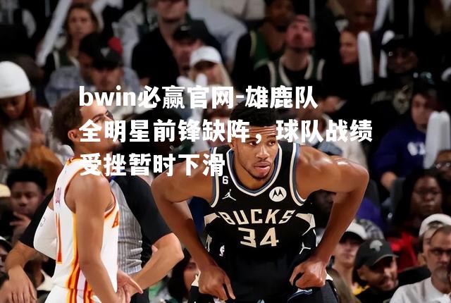 雄鹿队全明星前锋缺阵，球队战绩受挫暂时下滑