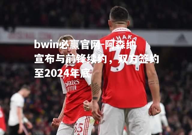 阿森纳宣布与前锋续约，双方签约至2024年底