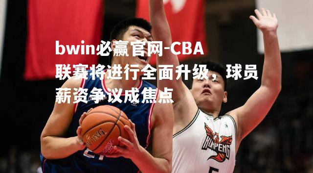 CBA联赛将进行全面升级，球员薪资争议成焦点