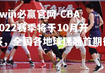 CBA2022赛季将于10月开赛，全国各地球迷翘首期待