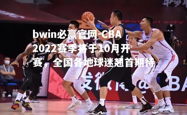 CBA2022赛季将于10月开赛，全国各地球迷翘首期待