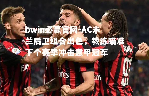 AC米兰后卫组合出色，教练瞄准下个赛季冲击意甲冠军