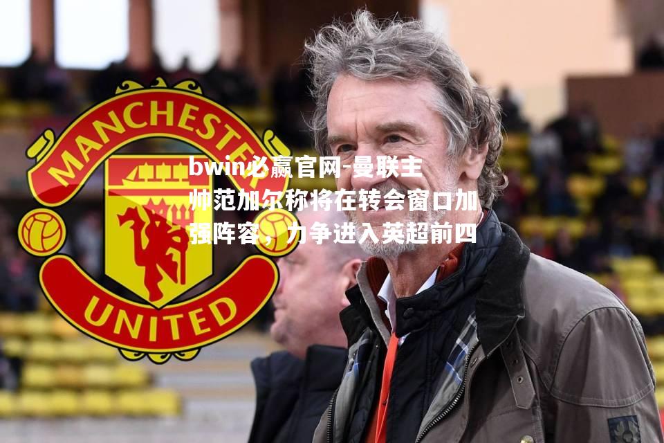 曼联主帅范加尔称将在转会窗口加强阵容，力争进入英超前四