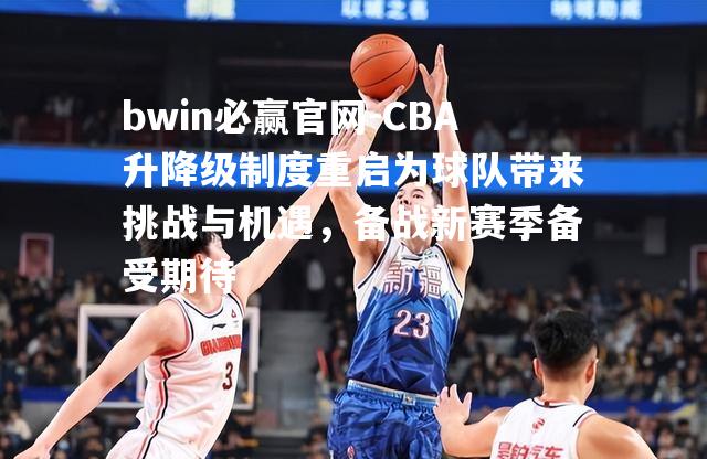 CBA升降级制度重启为球队带来挑战与机遇，备战新赛季备受期待