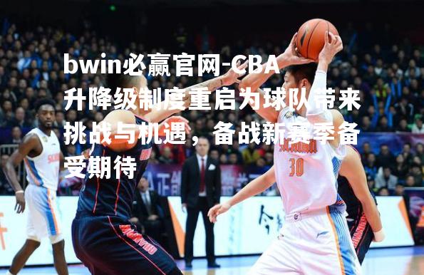 CBA升降级制度重启为球队带来挑战与机遇，备战新赛季备受期待