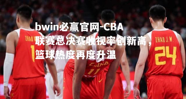 CBA联赛总决赛收视率创新高，篮球热度再度升温