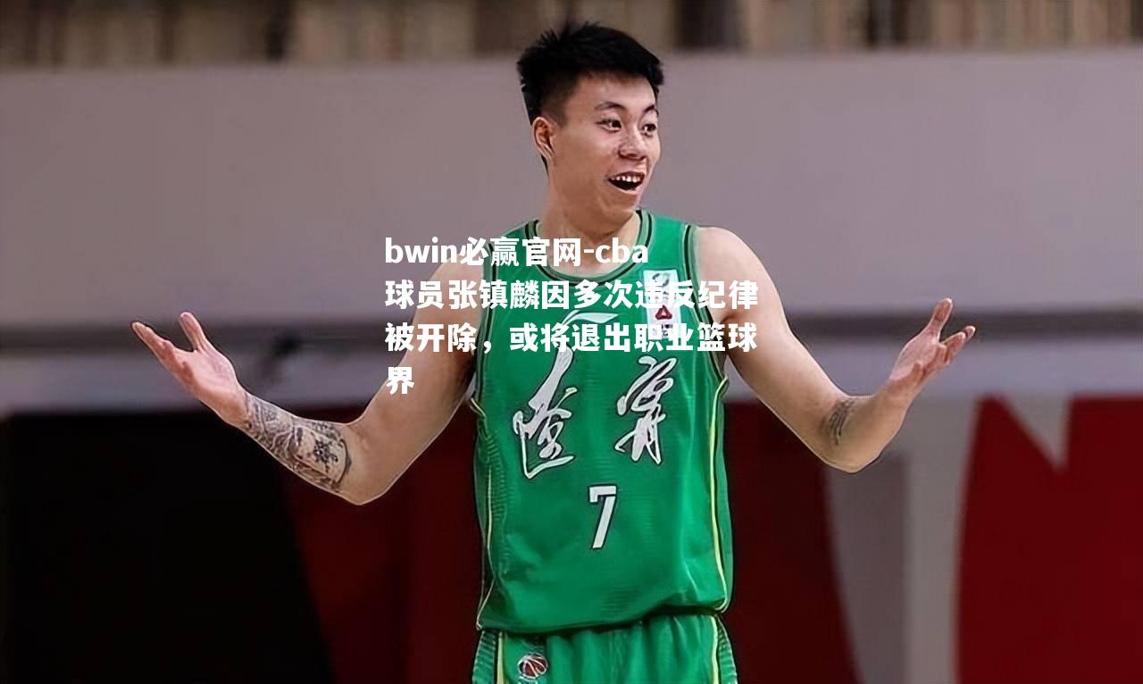 cba球员张镇麟因多次违反纪律被开除，或将退出职业篮球界