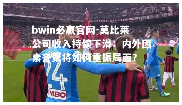 莫比莱公司收入持续下滑：内外因素齐聚将如何重振局面？