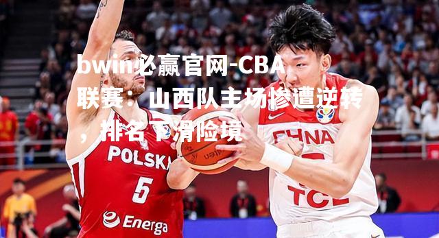 CBA联赛：山西队主场惨遭逆转，排名下滑险境