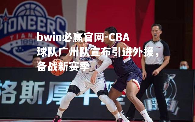 CBA球队广州队宣布引进外援，备战新赛季