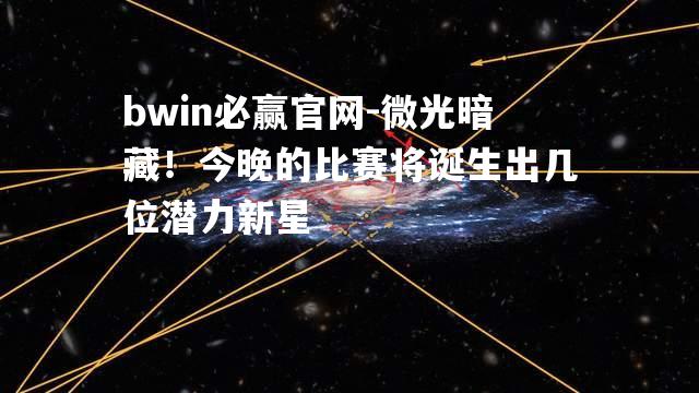 微光暗藏！今晚的比赛将诞生出几位潜力新星