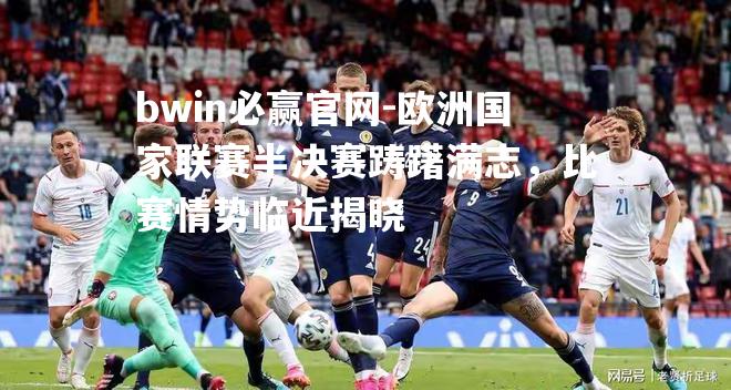 欧洲国家联赛半决赛踌躇满志，比赛情势临近揭晓