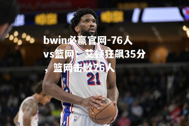 76人vs篮网：艾顿狂飙35分，篮网击败76人