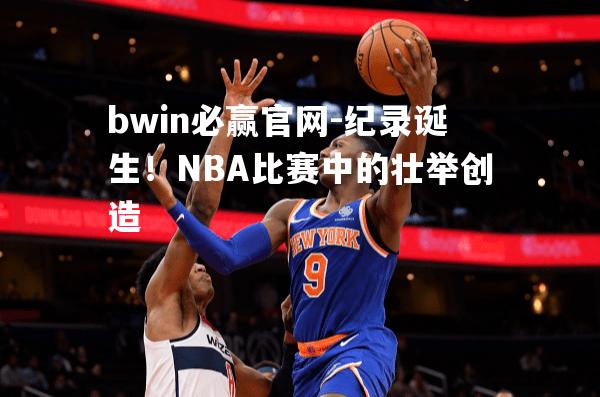 纪录诞生！NBA比赛中的壮举创造