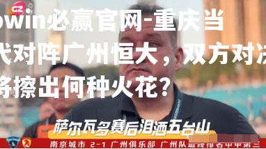 重庆当代对阵广州恒大，双方对决将擦出何种火花？