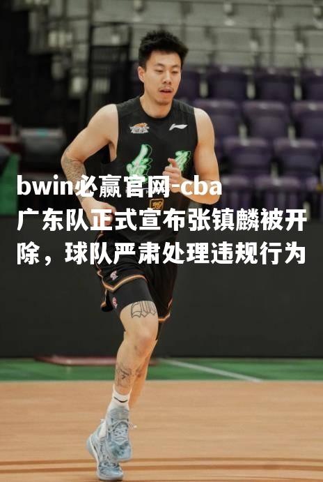 cba广东队正式宣布张镇麟被开除，球队严肃处理违规行为